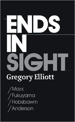 Ends in Sight: Marx/Fukuyama/Hobsbawm/Anderson - Gregory Elliott - cover