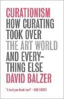 Curationism: How Curating Took Over the Art World and Everything Else - David Balzer - cover