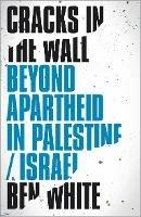 Cracks in the Wall: Beyond Apartheid in Palestine/Israel - Ben White - cover