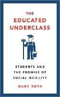 The Educated Underclass: Students and the Promise of Social Mobility - Gary Roth - cover