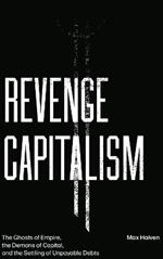 Revenge Capitalism: The Ghosts of Empire, the Demons of Capital, and the Settling of Unpayable Debts