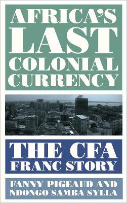 Africa's Last Colonial Currency: The CFA Franc Story - Fanny Pigeaud,Ndongo Samba Sylla - cover