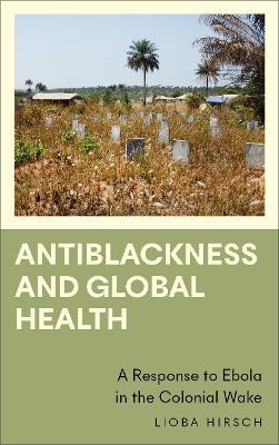 Antiblackness and Global Health: A Response to Ebola in the Colonial Wake - Lioba Hirsch - cover