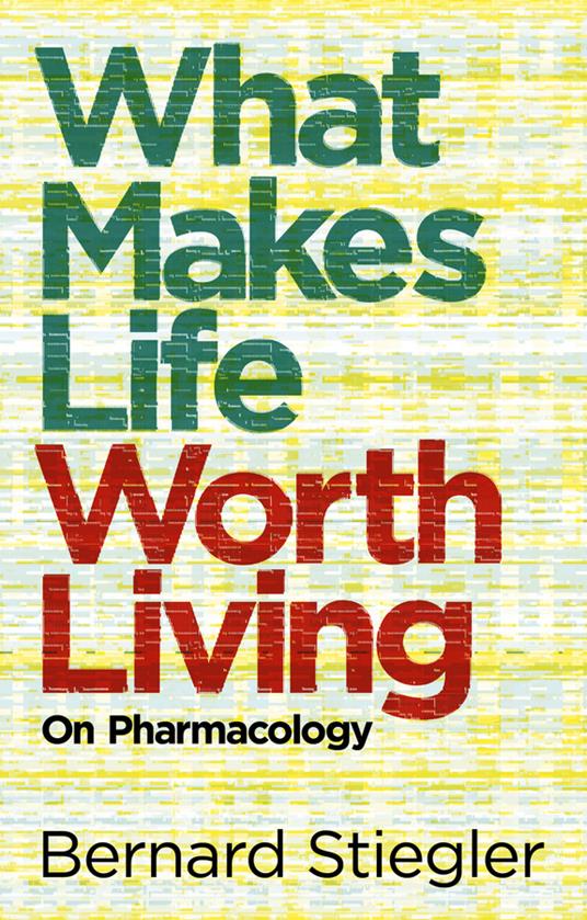 What Makes Life Worth Living: On Pharmacology - Bernard Stiegler - cover
