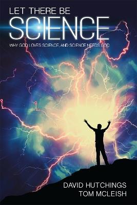 Let there be Science: Why God loves science, and science needs God - Tom McLeish,David Hutchings - cover