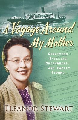 A Voyage Around My Mother: Surviving shelling, shipwrecks and family storms - Eleanor Stewart - cover