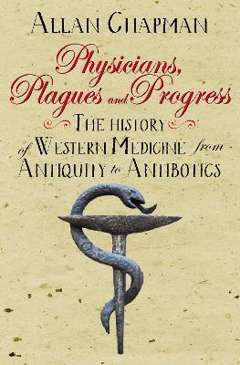 Physicians, Plagues and Progress: The History of Western medicine from Antiquity to Antibiotics - Allan Chapman - cover