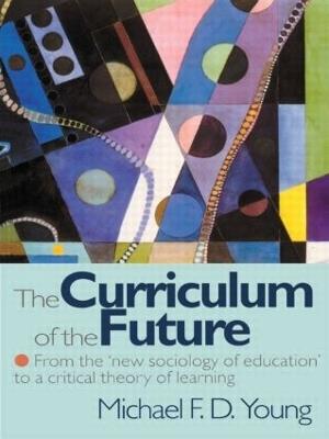 The Curriculum of the Future: From the 'New Sociology of Education' to a Critical Theory of Learning - Michael F. D. Young - cover