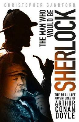 The Man who Would be Sherlock: The Real Life Adventures of Arthur Conan Doyle - Christopher Sandford - cover