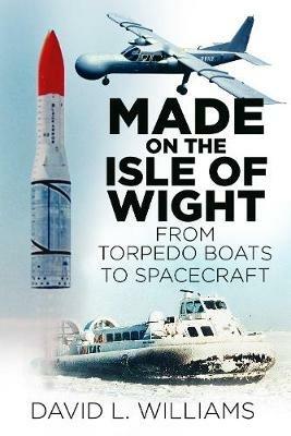 Made on the Isle of Wight: From Torpedo Boats to Spacecraft - David L. Williams - cover