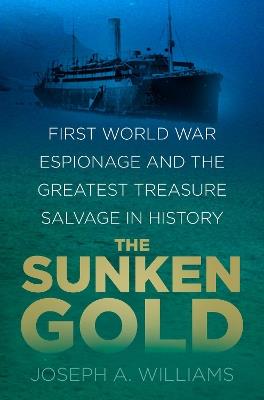 The Sunken Gold: First World War Espionage and the Greatest Treasure Salvage in History - Joseph A. Williams - cover