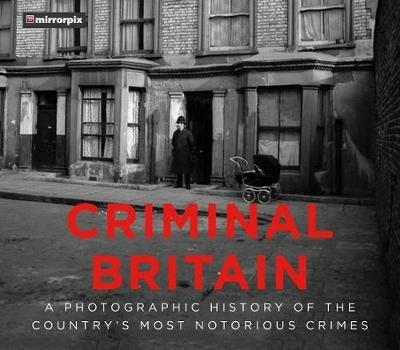 Criminal Britain: A Photographic History of the Country's Most Notorious Crimes - Mirrorpix - cover