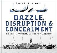 Dazzle, Disruption and Concealment: The Science, Psychology and Art of Ship Camouflage - David L. Williams - cover