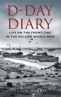 D-Day Diary: Life on the Front Line in the Second World War - Carol Harris - cover