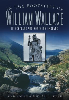 In the Footsteps of William Wallace: In Scotland and Northern England - Alan Young,Michael J Stead - cover