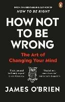 How Not To Be Wrong: The Art of Changing Your Mind - James O'Brien - cover