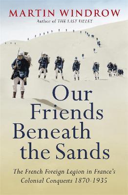 Our Friends Beneath the Sands: The Foreign Legion in France's Colonial Conquests 1870-1935 - Martin Windrow - cover