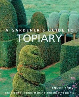 A Gardener's Guide to Topiary: The art of clipping, training and shaping plants - Jenny Hendy - cover