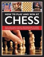 How to Play and Win at Chess: Rules, skills and strategy, from beginner to expert, demonstrated in over 700 step-by-step illustrations