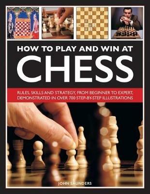 How to Play and Win at Chess: Rules, skills and strategy, from beginner to expert, demonstrated in over 700 step-by-step illustrations - John Saunders - cover