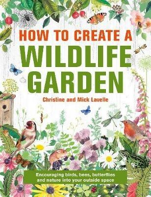 How to Create a Wildlife Garden: Encouraging birds, bees and butterflies into your outside space - Mick Lavelle - cover