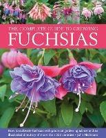 Fuchsias, The Complete Guide to Growing: How to cultivate fuchsias with practical gardening advice and an illustrated directory of 500 varieties - John Nicholass - cover