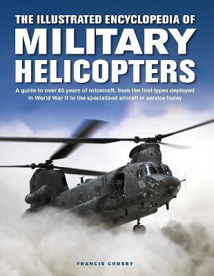 Military Helicopters, The Illustrated Encyclopedia of: A guide to over 80 years of rotorcraft, from the first types deployed in World War II to the specialized aircraft in service today - Francis Crosby - cover