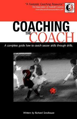 Coaching the Coach: A Complete Guide How to Coach Soccer Skills Through Drills - Richard Seedhouse - cover