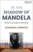 In The Shadow of Mandela: Political Leadership in South Africa - Alexander Johnston - cover