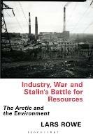 Industry, War and Stalin's Battle for Resources: The Arctic and the Environment - Lars Rowe - cover