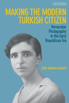 Making the Modern Turkish Citizen: Vernacular Photography in the Early Republican Era - Özge Baykan Calafato - cover