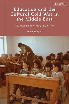 Education and the Cultural Cold War in the Middle East: The Franklin Book Programs in Iran - Mahdi Ganjavi - cover