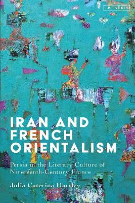 Iran and French Orientalism: Persia in the Literary Culture of Nineteenth-Century France - Julia Caterina Hartley - cover