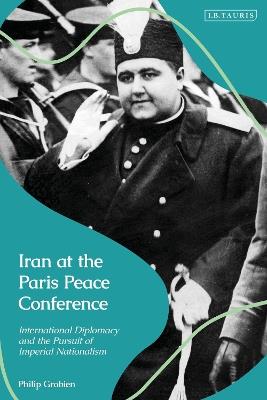 Iran at the Paris Peace Conference: International Diplomacy and the Pursuit of Imperial Nationalism - Philip Grobien - cover