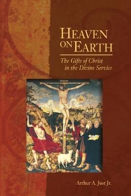 Heaven on Earth: The Gifts of Christ in the Divine Service - Arthur A Just - cover