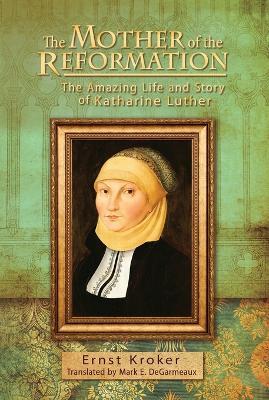 The Mother of the Reformation: The Amazing Life and Story of Katharine Luther - Ernst Kroker - cover