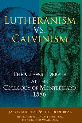 Lutheranism vs. Calvinism: The Classic Debate at the Colloquy of Montbéliard 1586: The Classic Debate at the Colloquy of Montbeliard 1586 - Jakob Andreae,Thaeodore de Baeze,Clinton J Armstrong - cover