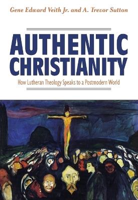 Authentic Christianity: How Lutheran Theology Speaks to a Postmodern World: How Lutheran Theology Speaks to a Postmodern World - Gene Edward Veith - cover