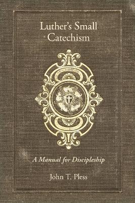 Luther's Small Catechism: A Manual for Discipleship: A Manual for Discipleship - John Pless,John T Pless - cover