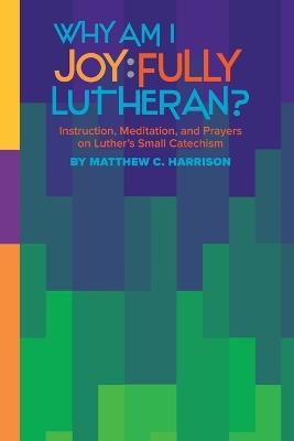 Why Am I Joyfully Lutheran? Instruction, Meditation, and Prayers on Luther's Small Catechism - Matthew C Harrison - cover