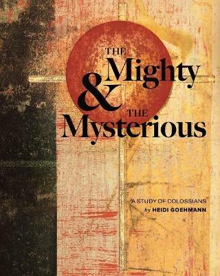 The Mighty & the Mysterious: A Study of Colossians - Heidi Goehmann - cover