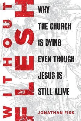 Without Flesh: Why the Church Is Dying Even Though Jesus Is Still Alive: Why the Church Is Dying Even Though Jesus Is Still Alive - Jonathan Fisk - cover