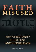 Faith Misused: Why Christianity Is Not Just Another Religion: Why Christianity Is Not Just Another Religion