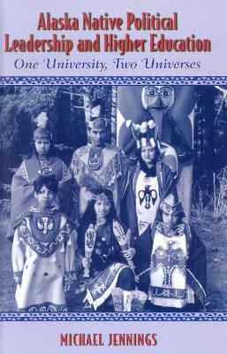 Alaska Native Political Leadership and Higher Education: One University, Two Universes - Michael L. Jennings - cover