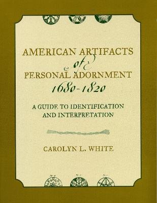 American Artifacts of Personal Adornment, 1680-1820: A Guide to Identification and Interpretation - Carolyn L. White - cover