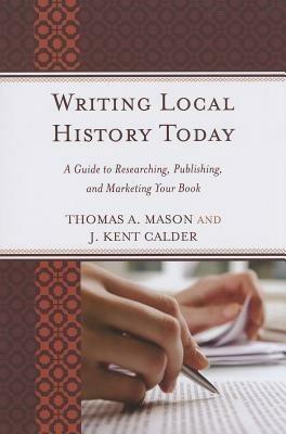 Writing Local History Today: A Guide to Researching, Publishing, and Marketing Your Book - Thomas A. Mason,J. Kent Calder - cover