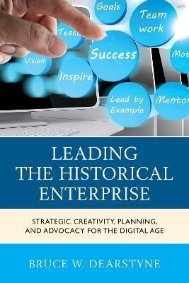 Leading the Historical Enterprise: Strategic Creativity, Planning, and Advocacy for the Digital Age - Bruce W. Dearstyne - cover