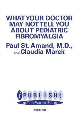 What Your Doctor May Not Tell You About: Pediatric Fibromyalgia: A Safe New Treatment Plan for Children - Claudia Craig Marek,R. Paul St. Amand - cover