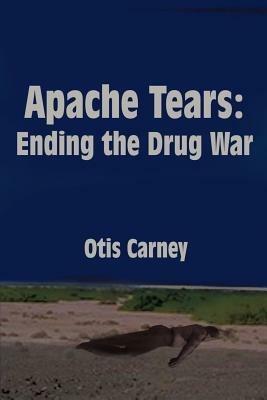 Apache Tears: Ending the Drug War - Otis Carney - cover