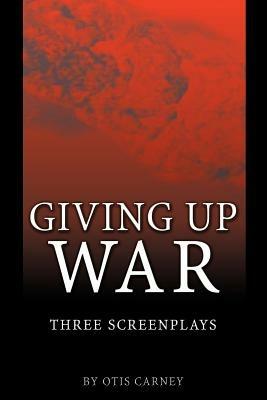 Giving Up War: Three Screenplays - Otis Carney - cover